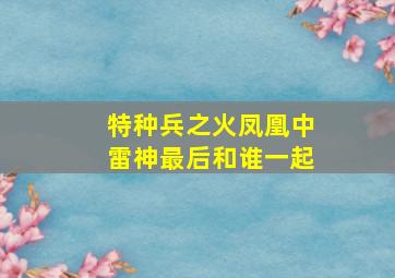 特种兵之火凤凰中雷神最后和谁一起