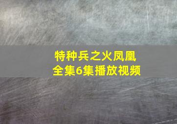 特种兵之火凤凰全集6集播放视频