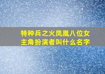 特种兵之火凤凰八位女主角扮演者叫什么名字