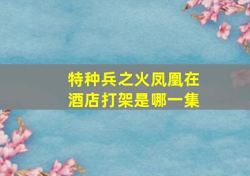 特种兵之火凤凰在酒店打架是哪一集