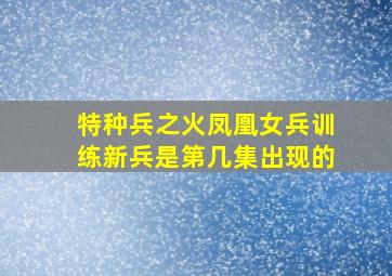 特种兵之火凤凰女兵训练新兵是第几集出现的