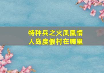 特种兵之火凤凰情人岛度假村在哪里