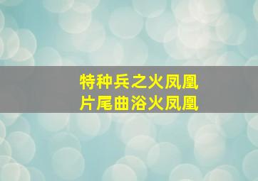 特种兵之火凤凰片尾曲浴火凤凰