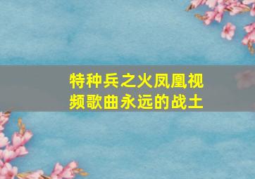 特种兵之火凤凰视频歌曲永远的战土