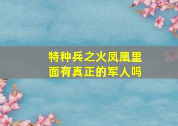 特种兵之火凤凰里面有真正的军人吗