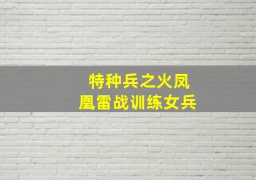 特种兵之火凤凰雷战训练女兵