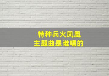 特种兵火凤凰主题曲是谁唱的