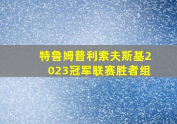 特鲁姆普利索夫斯基2023冠军联赛胜者组