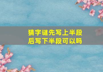 猜字谜先写上半段后写下半段可以吗