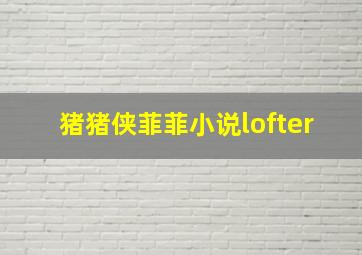 猪猪侠菲菲小说lofter