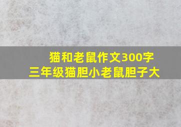 猫和老鼠作文300字三年级猫胆小老鼠胆子大