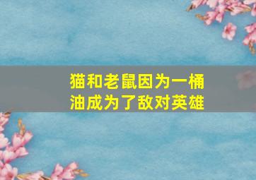 猫和老鼠因为一桶油成为了敌对英雄