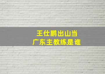 王仕鹏出山当广东主教练是谁