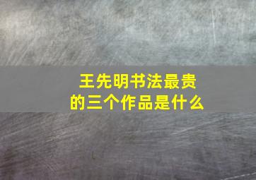 王先明书法最贵的三个作品是什么