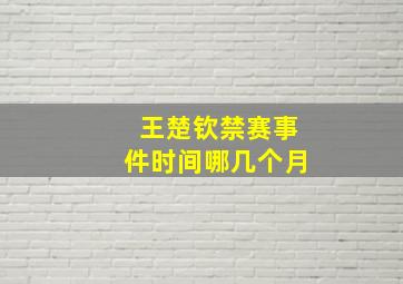 王楚钦禁赛事件时间哪几个月