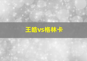 王皓vs格林卡