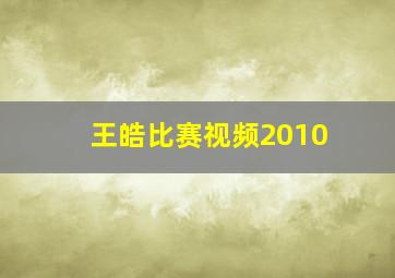 王皓比赛视频2010