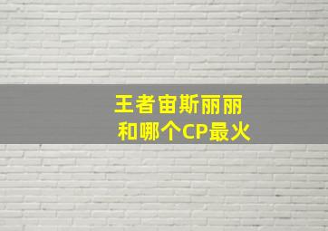 王者宙斯丽丽和哪个CP最火