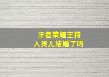 王者荣耀主持人灵儿结婚了吗