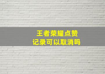 王者荣耀点赞记录可以取消吗