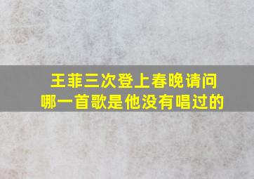 王菲三次登上春晚请问哪一首歌是他没有唱过的