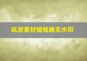 玩泥素材短视频无水印