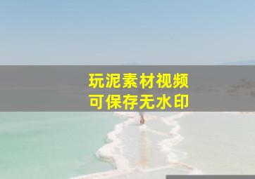 玩泥素材视频可保存无水印