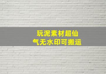 玩泥素材超仙气无水印可搬运