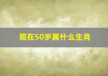 现在50岁属什么生肖