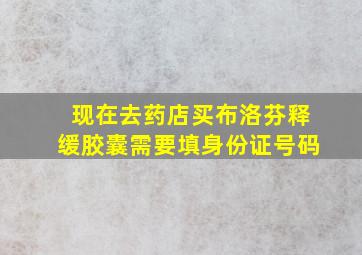 现在去药店买布洛芬释缓胶囊需要填身份证号码