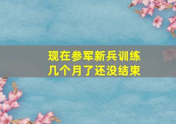 现在参军新兵训练几个月了还没结束