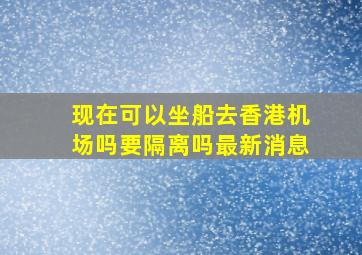 现在可以坐船去香港机场吗要隔离吗最新消息