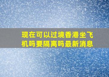 现在可以过境香港坐飞机吗要隔离吗最新消息