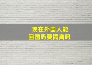 现在外国人能回国吗要隔离吗