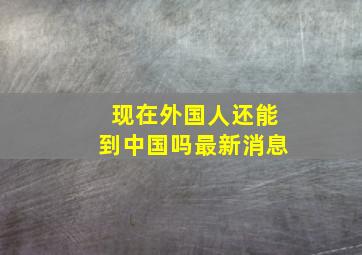 现在外国人还能到中国吗最新消息