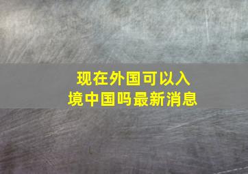 现在外国可以入境中国吗最新消息