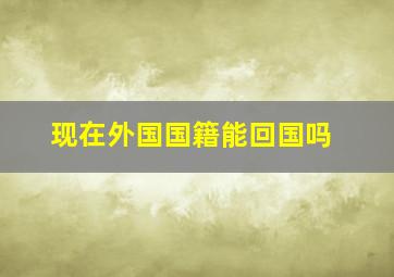 现在外国国籍能回国吗