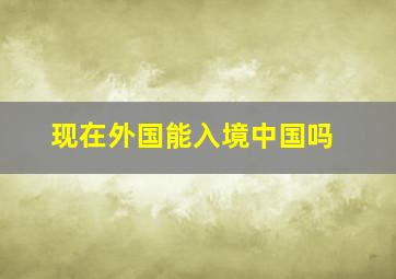 现在外国能入境中国吗