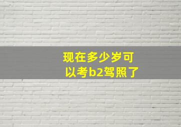 现在多少岁可以考b2驾照了