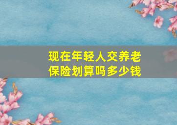 现在年轻人交养老保险划算吗多少钱