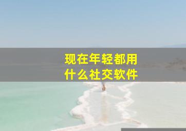 现在年轻都用什么社交软件