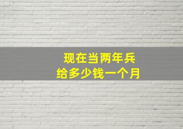 现在当两年兵给多少钱一个月