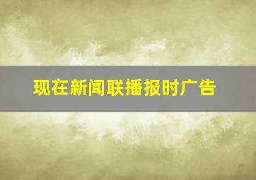 现在新闻联播报时广告