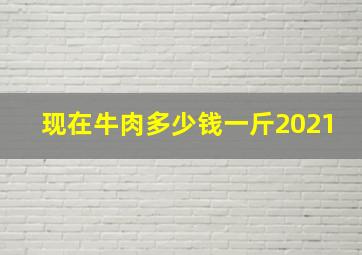 现在牛肉多少钱一斤2021