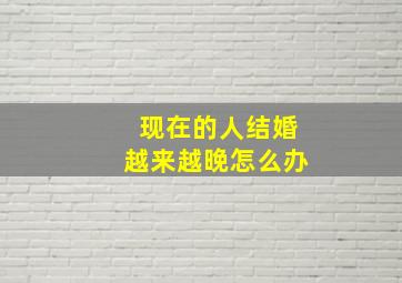 现在的人结婚越来越晚怎么办