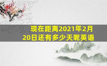 现在距离2021年2月20日还有多少天呢英语