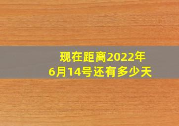 现在距离2022年6月14号还有多少天