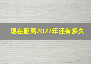 现在距离2027年还有多久