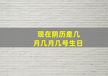 现在阴历是几月几月几号生日