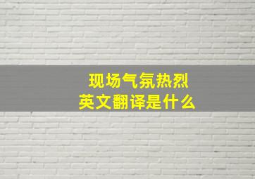 现场气氛热烈英文翻译是什么